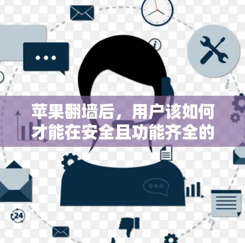 苹果翻墙后,用户该如何才能在安全且功能齐全的环境下使用? 苹果翻墙后,用户该如何才能在安全且功能齐全的环境下使用?