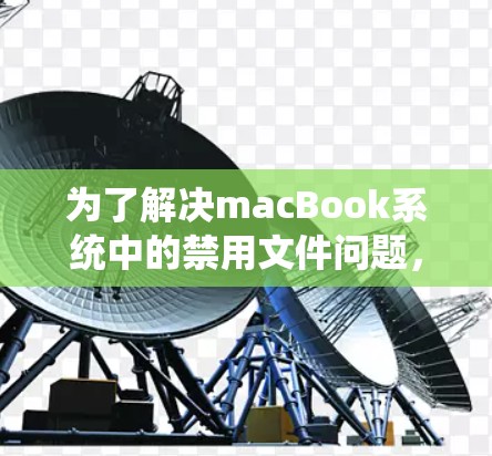 为了解决macBook系统中的禁用文件问题,可以考虑以下步骤 为了解决macBook系统中的禁用文件问题,可以考虑以下步骤