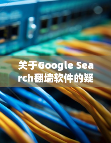 关于Google Search翻墙软件的疑问,经过仔细思考和分析,以下是逐步的解释和建议 关于Google Search翻墙软件的疑问,经过仔细思考和分析,以下是逐步的解释和建议