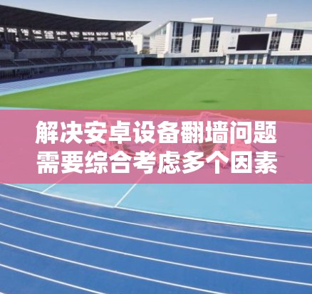 解决安卓设备翻墙问题需要综合考虑多个因素,以下是一些综合性的建议 解决安卓设备翻墙问题需要综合考虑多个因素,以下是一些综合性的建议