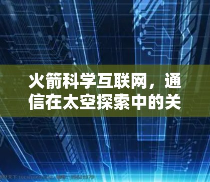 火箭科学互联网,通信在太空探索中的关键力量 火箭科学互联网,通信在太空探索中的关键力量