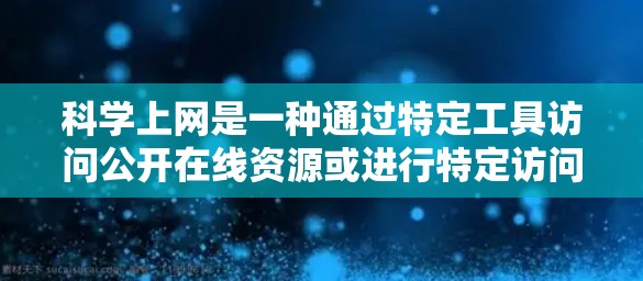 科学上网是一种通过特定工具访问公开在线资源或进行特定访问的网络操作。以下是一个有条理的步骤指南,帮助您理解和使用科学上网 科学上网是一种通过特定工具访问公开在线资源或进行特定访问的网络操作。以下是一个有条理的步骤指南,帮助您理解和使用科学上网
