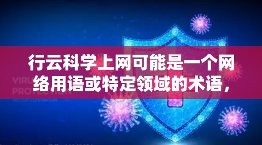 行云科学上网可能是一个网络用语或特定领域的术语,具体含义取决于上下文。以下是一些可能的解释 行云科学上网可能是一个网络用语或特定领域的术语,具体含义取决于上下文。以下是一些可能的解释