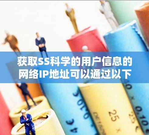 获取SS科学的用户信息的网络IP地址可以通过以下步骤进行 获取SS科学的用户信息的网络IP地址可以通过以下步骤进行