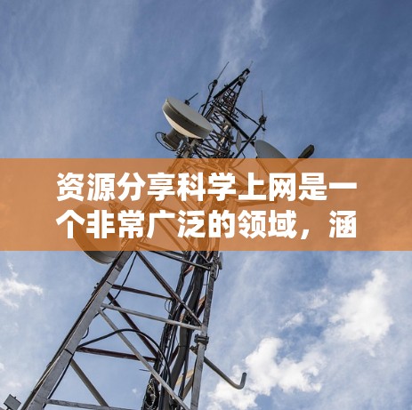 资源分享科学上网是一个非常广泛的领域，涵盖了学术研究、数据分析、工具开发等多个方面。如果你是想获取科学资料、分享科学内容，或者寻找科学工具，以下是一些可能相关的资源推荐
