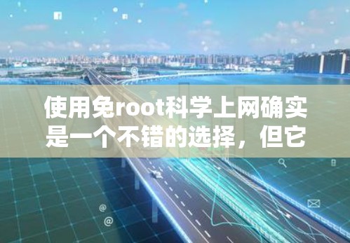 使用免root科学上网确实是一个不错的选择，但它并不是一个官方的网络管理工具，而是免费开源的工具。以下是一些关于如何使用免root科学上网的步骤和信息