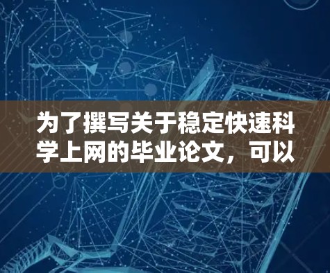为了撰写关于稳定快速科学上网的毕业论文，可以按照以下步骤进行
