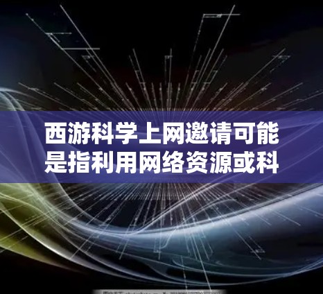 西游科学上网邀请可能是指利用网络资源或科学知识来探索西游记中与科学相关的主题或内容。以下是一些可能的解释和内容