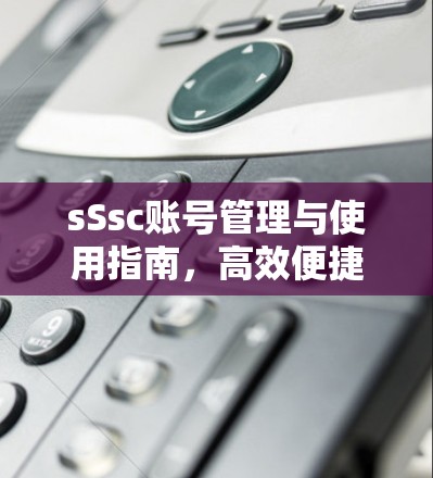 sSsc账号管理与使用指南，高效便捷的通信技术解决方案