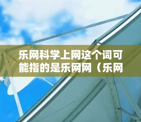 乐网科学上网这个词可能指的是乐网网（乐网网）的网站资源，特别是那些与科学相关的内容。乐网网提供了一系列科学相关的网站资源，包括但不限于