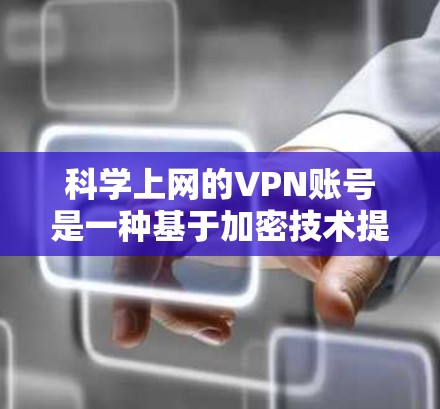 科学上网的VPN账号是一种基于加密技术提供高级访问的网络服务，旨在保护用户的数据和敏感信息。以下是对科学上网VPN账号的详细解答