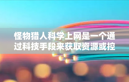 怪物猎人科学上网是一个通过科技手段来获取资源或控制网络的项目，可能与怪物猎人角色凯撒的某些特殊能力或技能有关。以下是对此项目的详细分析