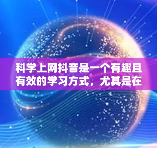 科学上网抖音是一个有趣且有效的学习方式，尤其是在抖音上，可以通过短视频、视频课程和知识分享来轻松掌握科学知识。以下是一些科学上网抖音的技巧和建议，帮助你高效学习科学