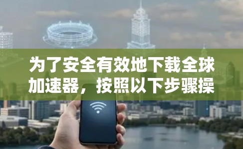 为了安全有效地下载全球加速器,按照以下步骤操作 为了安全有效地下载全球加速器,按照以下步骤操作