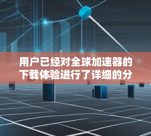 用户已经对全球加速器的下载体验进行了详细的分析，涵盖了下载速度、界面友好性、兼容性、性能和稳定性等多个方面。为了更全面地了解用户的使用体验，以下是一些额外的建议和分析