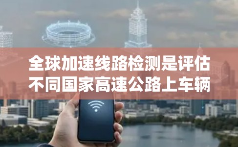 全球加速线路检测是评估不同国家高速公路上车辆同步行驶情况的重要方法，有助于优化交通信号系统和减少拥堵。以下是使用几种检测方法的具体步骤和适用场景