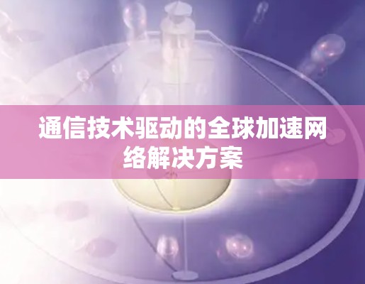 通信技术驱动的全球加速网络解决方案