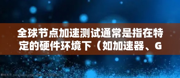 全球节点加速测试通常是指在特定的硬件环境下（如加速器、GPU等）对代码进行运行测试和优化。以下是一些可能涉及的全球节点加速测试的内容和步骤