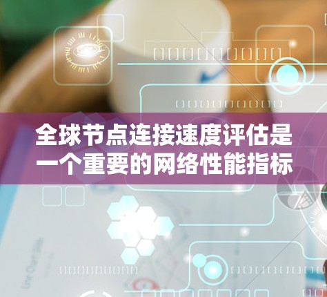 全球节点连接速度评估是一个重要的网络性能指标，通常用于衡量节点设备之间的连接速度和稳定性。以下是全球节点连接速度评估的一些常用方法和步骤