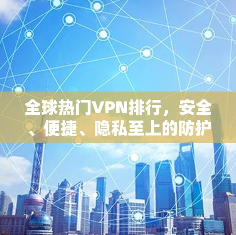 全球热门VPN排行，安全、便捷、隐私至上的防护方案