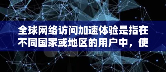全球网络访问加速体验是指在不同国家或地区的用户中，使用网络加速技术后，他们的网络连接速度如何提升。影响这个体验的关键因素包括