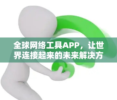 全球网络工具APP，让世界连接起来的未来解决方案