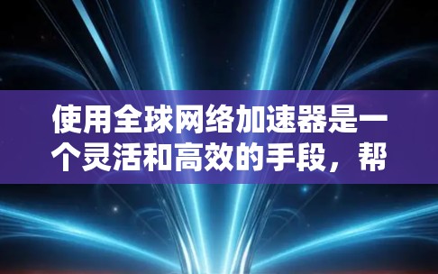 使用全球网络加速器是一个灵活和高效的手段，帮助你快速连接到互联网。以下是一个详细的步骤指南，帮助你使用全球网络加速器