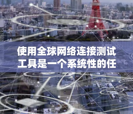 使用全球网络连接测试工具是一个系统性的任务，需要综合考虑多个因素。以下是详细的步骤指南
