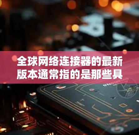 全球网络连接器的最新版本通常指的是那些具备高带宽、低延迟、耐用性和支持多设备连接的无线网络设备。以下是全球网络连接器的最新版本和它们的特点