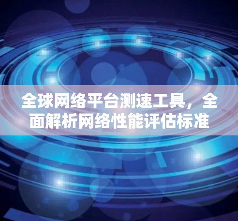 全球网络平台测速工具，全面解析网络性能评估标准及优化建议