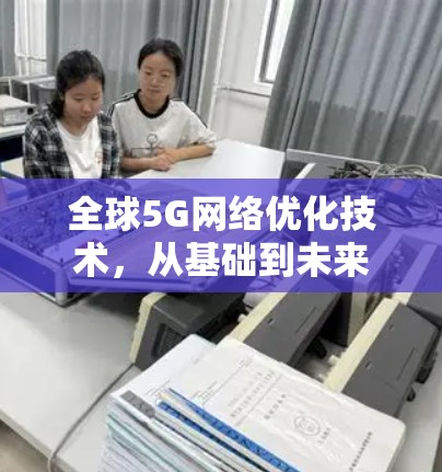 全球5G网络优化技术,从基础到未来 全球5G网络优化技术,从基础到未来