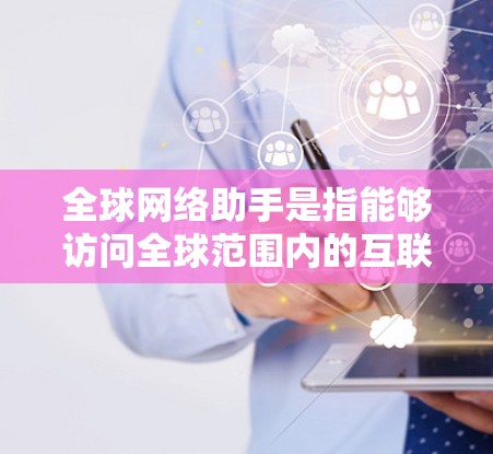 全球网络助手是指能够访问全球范围内的互联网设备，满足不同国家和地区的网络需求的设备。以下是几种常见的全球网络助手及其功能