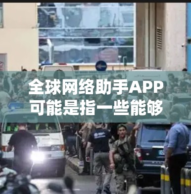 全球网络助手APP可能是指一些能够帮助用户解决网络相关问题的工具，这些APP通常提供了一定的网络服务或者网络助手功能，适用于全球范围内的用户。以下是一些可能的解释