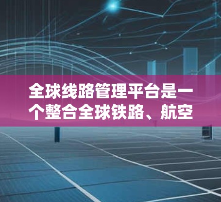 全球线路管理平台是一个整合全球铁路、航空和公路信息的系统，旨在管理国际交通网络。以下是其基本运作的关键点