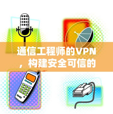 通信工程师的VPN，构建安全可信的全球专线VPN环境