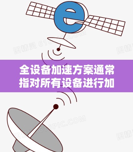 全设备加速方案通常指对所有设备进行加速，以提高性能或优化使用。以下是针对全设备加速方案的详细解答