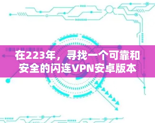 在223年，寻找一个可靠和安全的闪连VPN安卓版本可能需要一些调整。首先，建议您查看最新的软件列表，因为很多软件可能会更新或关闭闪连VPN功能。以下是一些可能的选项和建议