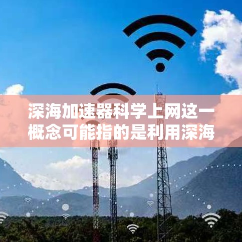 深海加速器科学上网这一概念可能指的是利用深海中的特殊物理特性,如光线、声波、光线反射等,来实现某种科学或工程上的通信或信息传输。以下是一些可能的解释和解决方案 深海加速器科学上网这一概念可能指的是利用深海中的特殊物理特性,如光线、声波、光线反射等,来实现某种科学或工程上的通信或信息传输。以下是一些可能的解释和解决方案