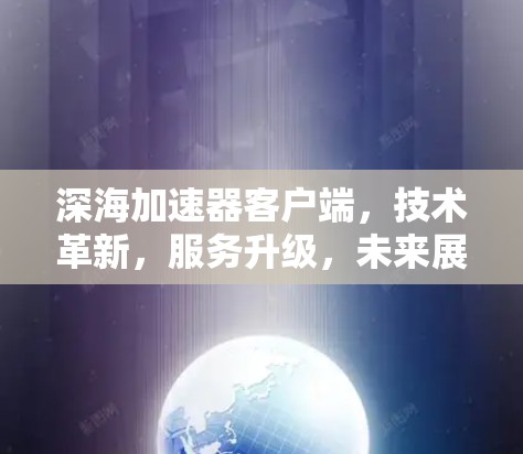深海加速器客户端,技术革新,服务升级,未来展望 深海加速器客户端,技术革新,服务升级,未来展望