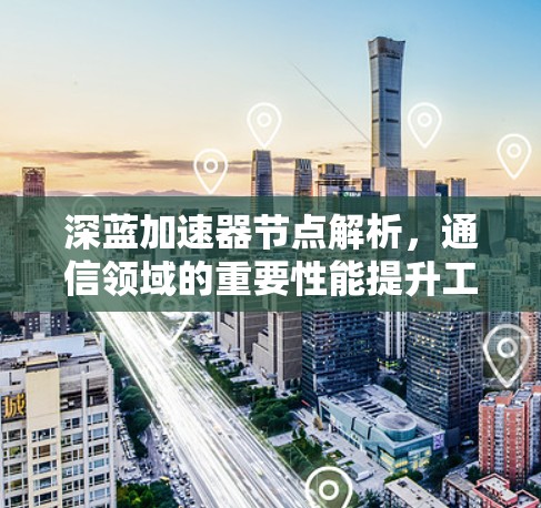 深蓝加速器节点解析,通信领域的重要性能提升工具 深蓝加速器节点解析,通信领域的重要性能提升工具