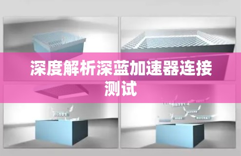 深度解析深蓝加速器连接测试 深度解析深蓝加速器连接测试