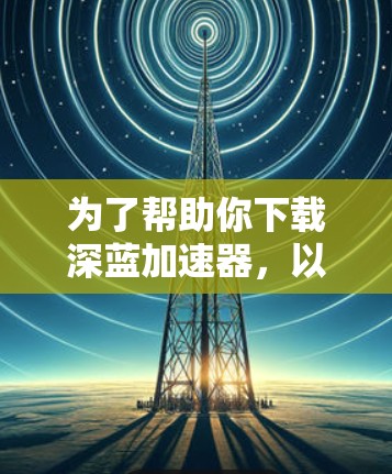 为了帮助你下载深蓝加速器,以下是一些步骤和注意事项,确保你能够顺利完成下载和安装 为了帮助你下载深蓝加速器,以下是一些步骤和注意事项,确保你能够顺利完成下载和安装