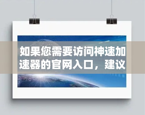 如果您需要访问神速加速器的官网入口,建议首先确认该服务的实际名称和来源,以确保访问的是合法、官方的渠道。以下是一些建议 如果您需要访问神速加速器的官网入口,建议首先确认该服务的实际名称和来源,以确保访问的是合法、官方的渠道。以下是一些建议