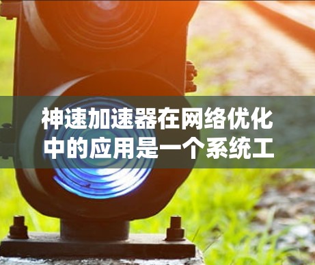 神速加速器在网络优化中的应用是一个系统工程,需要从多个方面进行全面考虑和优化。以下是详细的步骤指南 神速加速器在网络优化中的应用是一个系统工程,需要从多个方面进行全面考虑和优化。以下是详细的步骤指南
