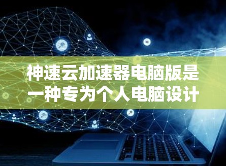 神速云加速器电脑版是一种专为个人电脑设计的云加速器，旨在提升电脑性能和优化使用体验。以下是对该加速器的详细分析和使用指南