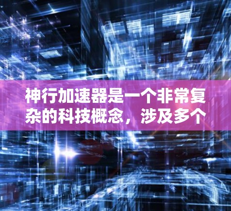 神行加速器是一个非常复杂的科技概念，涉及多个领域和跨学科的合作。在现实中，它可能没有实际应用，但科幻小说中的加速器可能是一种常见的设定，帮助人类突破重重障碍。以下是对神行加速器的详细总结