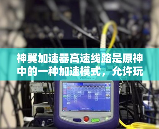 神翼加速器高速线路是原神中的一种加速模式，允许玩家在特定轨道上加速。以下是对该加速器高速线路的详细介绍