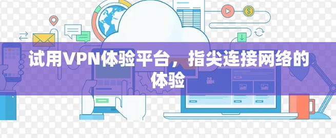 试用VPN体验平台，指尖连接网络的体验