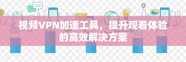 视频VPN加速工具，提升观看体验的高效解决方案