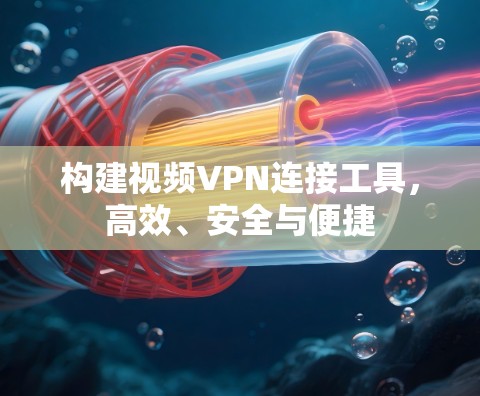构建视频VPN连接工具，高效、安全与便捷